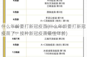 什么年龄要打新冠疫苗(什么年龄要打新冠疫苗了：接种新冠疫苗最佳年龄)