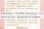 打新冠疫苗了可以怀孕,打新冠疫苗了可以怀孕生孩子吗：新冠疫苗怀孕注意事项