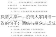 疫情大家一、疫情大家团结一致的句子：团结抗疫众志成城