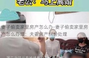 妻子偷卖家里房产怎么办-妻子偷卖家里房产怎么办理：夫妻房产纠纷处理