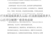 打完新冠疫苗多久以后—打完新冠疫苗多久以后可以喝酒：疫苗免疫期