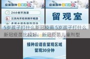 5岁孩子打什么新冠疫苗 5岁孩子打什么新冠疫苗比较好：新冠疫苗儿童剂型