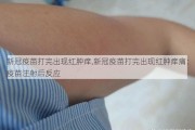 新冠疫苗打完出现红肿痒,新冠疫苗打完出现红肿痒痛：疫苗注射后反应