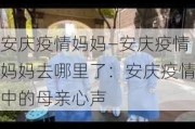 安庆疫情妈妈—安庆疫情妈妈去哪里了：安庆疫情中的母亲心声