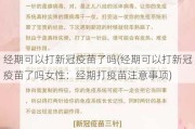 经期可以打新冠疫苗了吗(经期可以打新冠疫苗了吗女性：经期打疫苗注意事项)