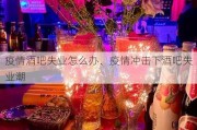 疫情酒吧失业怎么办、疫情冲击下酒吧失业潮