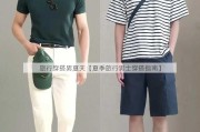 旅行穿搭男夏天【夏季旅行男士穿搭指南】